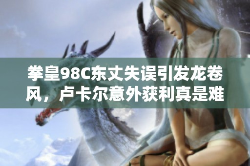 拳皇98C东丈失误引发龙卷风，卢卡尔意外获利真是难得之幸