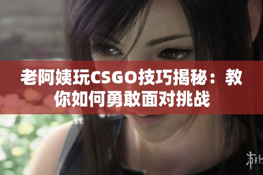 老阿姨玩CSGO技巧揭秘：教你如何勇敢面对挑战