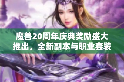 魔兽20周年庆典奖励盛大推出，全新副本与职业套装齐登场