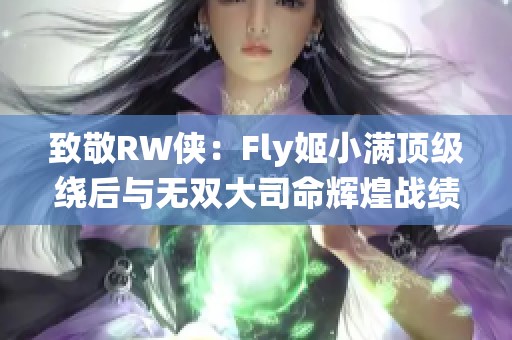 致敬RW侠：Fly姬小满顶级绕后与无双大司命辉煌战绩回顾