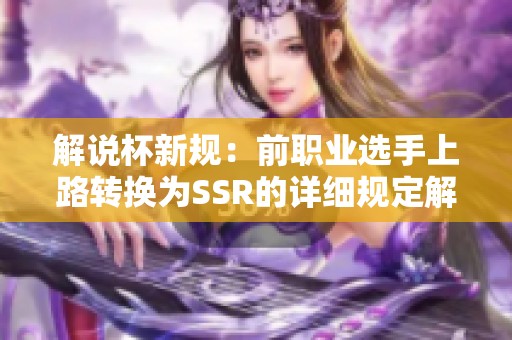 解说杯新规：前职业选手上路转换为SSR的详细规定解析