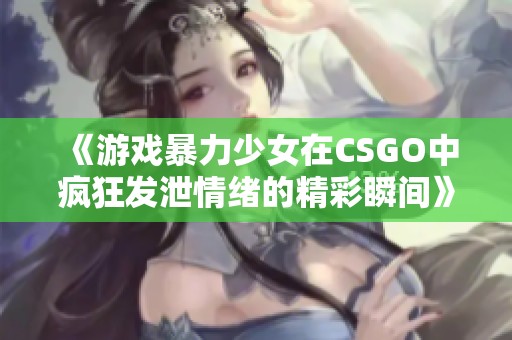 《游戏暴力少女在CSGO中疯狂发泄情绪的精彩瞬间》