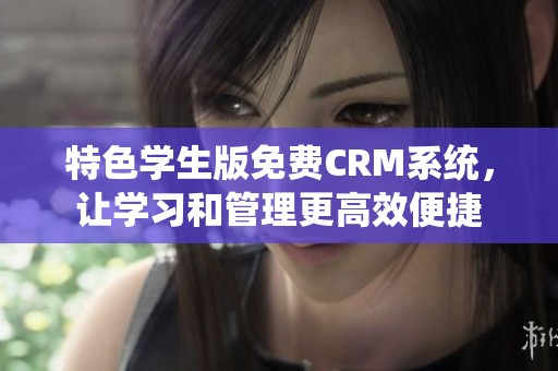 特色学生版免费CRM系统，让学习和管理更高效便捷