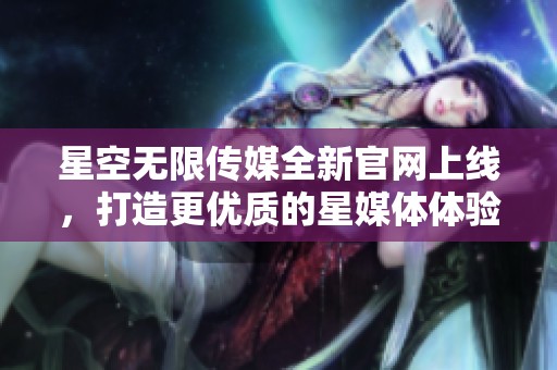 星空无限传媒全新官网上线，打造更优质的星媒体体验