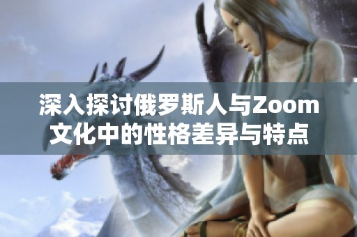 深入探讨俄罗斯人与Zoom文化中的性格差异与特点