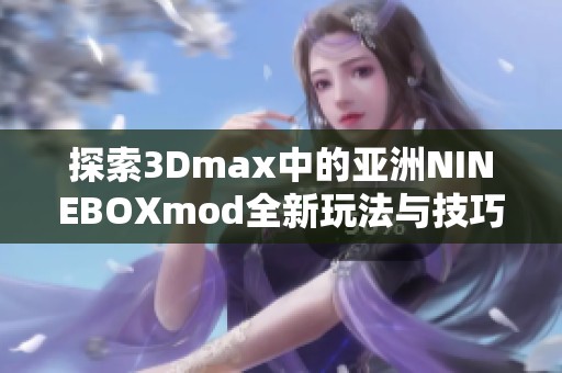 探索3Dmax中的亚洲NINEBOXmod全新玩法与技巧解析