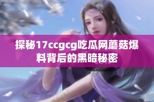 探秘17ccgcg吃瓜网蘑菇爆料背后的黑暗秘密