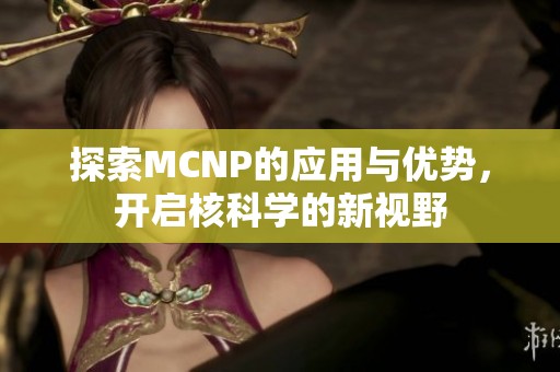 探索MCNP的应用与优势，开启核科学的新视野