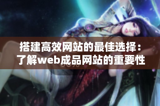 搭建高效网站的最佳选择：了解web成品网站的重要性与优势