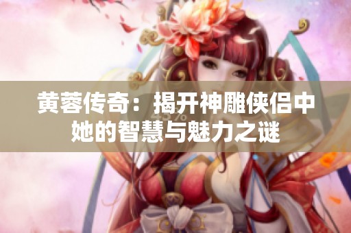 黄蓉传奇：揭开神雕侠侣中她的智慧与魅力之谜