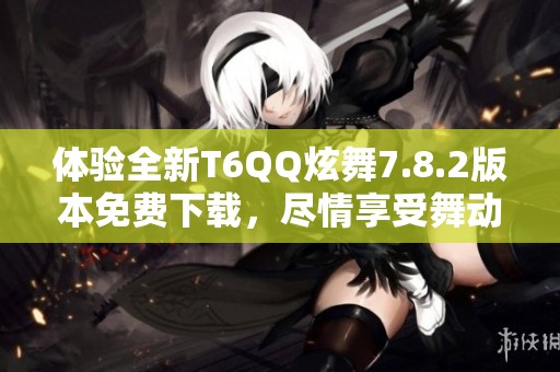 体验全新T6QQ炫舞7.8.2版本免费下载，尽情享受舞动乐趣！