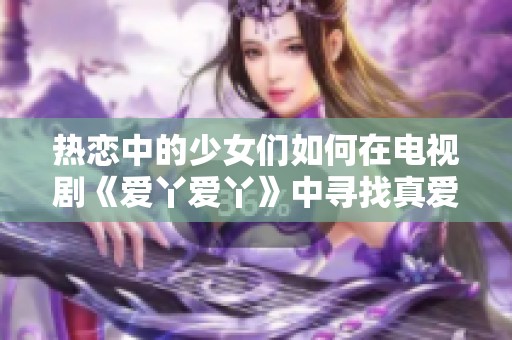 热恋中的少女们如何在电视剧《爱丫爱丫》中寻找真爱与成长