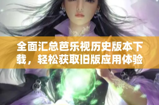 全面汇总芭乐视历史版本下载，轻松获取旧版应用体验