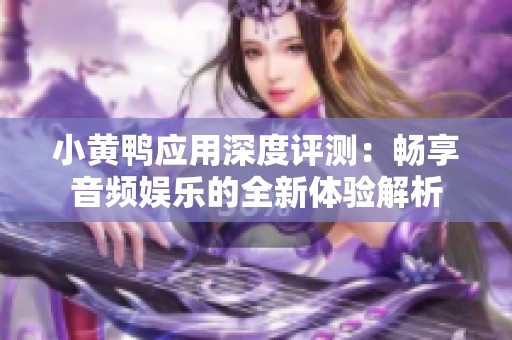 小黄鸭应用深度评测：畅享音频娱乐的全新体验解析