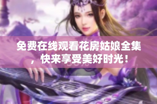 免费在线观看花房姑娘全集，快来享受美好时光！