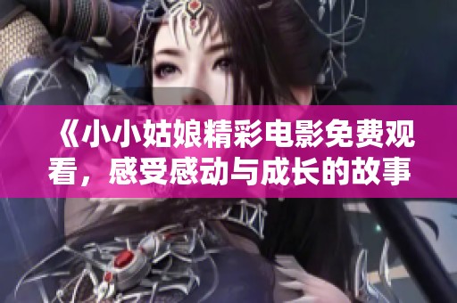 《小小姑娘精彩电影免费观看，感受感动与成长的故事》