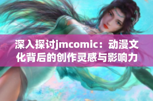 深入探讨jmcomic：动漫文化背后的创作灵感与影响力