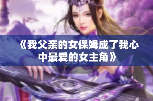 《我父亲的女保姆成了我心中最爱的女主角》