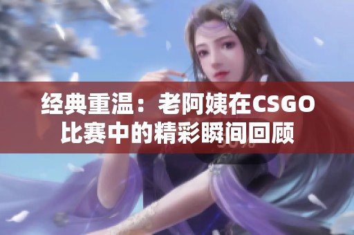 经典重温：老阿姨在CSGO比赛中的精彩瞬间回顾