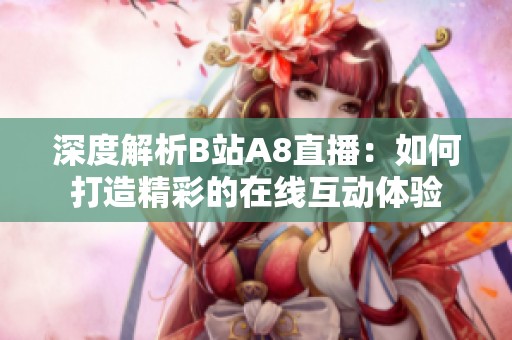 深度解析B站A8直播：如何打造精彩的在线互动体验