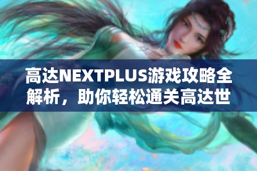 高达NEXTPLUS游戏攻略全解析，助你轻松通关高达世界