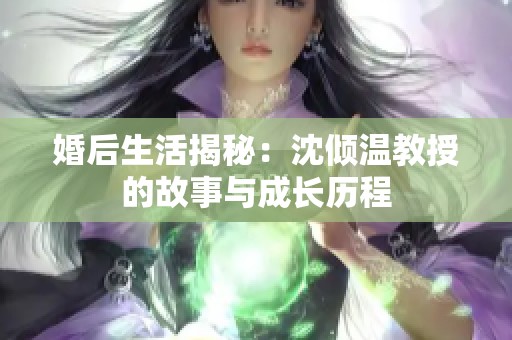 婚后生活揭秘：沈倾温教授的故事与成长历程