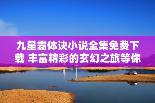 九星霸体诀小说全集免费下载 丰富精彩的玄幻之旅等你探索