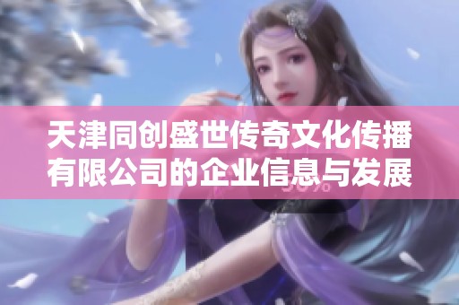 天津同创盛世传奇文化传播有限公司的企业信息与发展动态揭秘