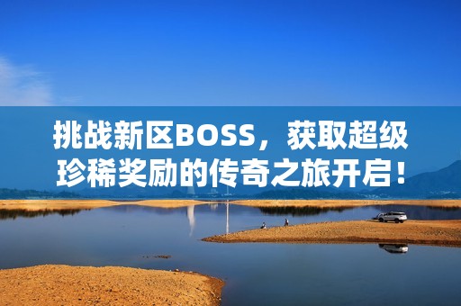 挑战新区BOSS，获取超级珍稀奖励的传奇之旅开启！