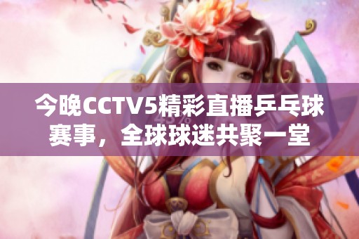 今晚CCTV5精彩直播乒乓球赛事，全球球迷共聚一堂