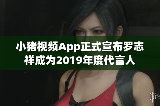 小猪视频App正式宣布罗志祥成为2019年度代言人