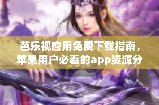 芭乐视应用免费下载指南，苹果用户必看的app资源分享