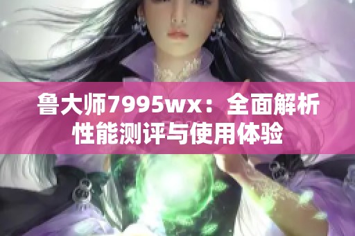 鲁大师7995wx：全面解析性能测评与使用体验