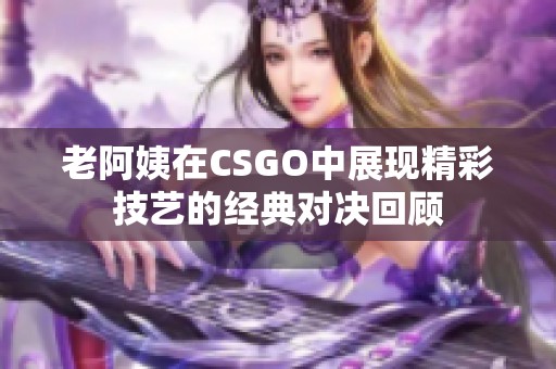 老阿姨在CSGO中展现精彩技艺的经典对决回顾