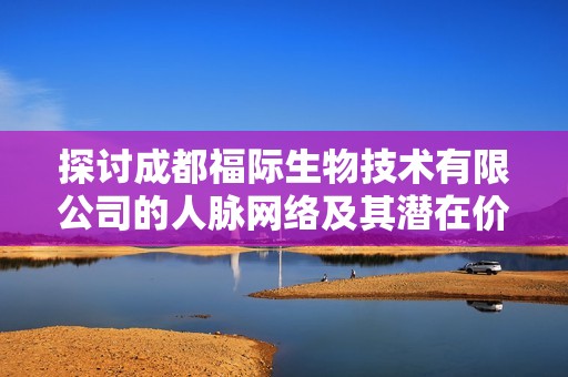 探讨成都福际生物技术有限公司的人脉网络及其潜在价值分析