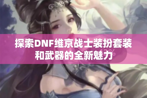 探索DNF维京战士装扮套装和武器的全新魅力