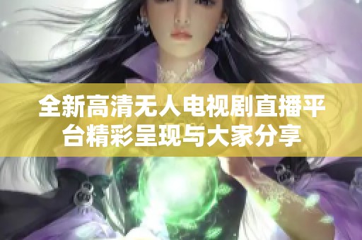 全新高清无人电视剧直播平台精彩呈现与大家分享