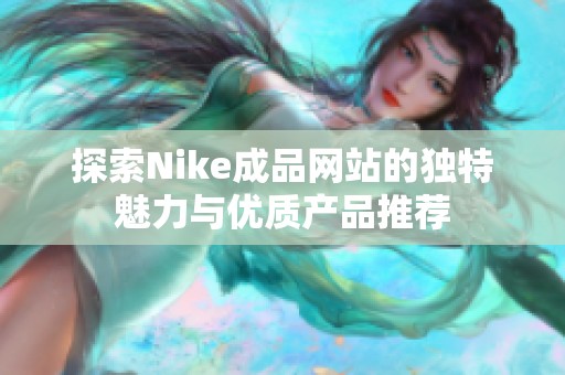 探索Nike成品网站的独特魅力与优质产品推荐