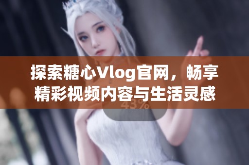 探索糖心Vlog官网，畅享精彩视频内容与生活灵感