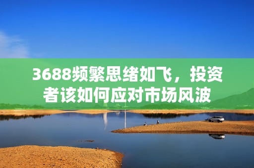 3688频繁思绪如飞，投资者该如何应对市场风波