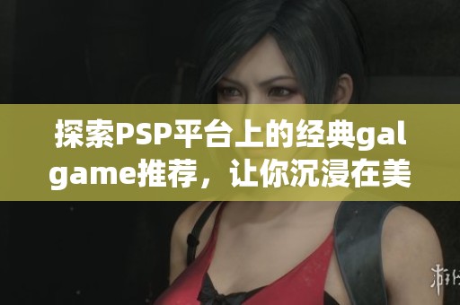 探索PSP平台上的经典galgame推荐，让你沉浸在美好故事中