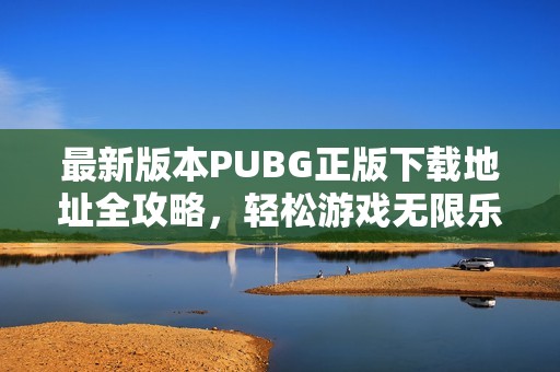 最新版本PUBG正版下载地址全攻略，轻松游戏无限乐趣