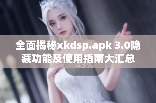 全面揭秘xkdsp.apk 3.0隐藏功能及使用指南大汇总