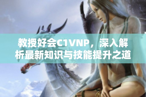 教授好会C1VNP，深入解析最新知识与技能提升之道