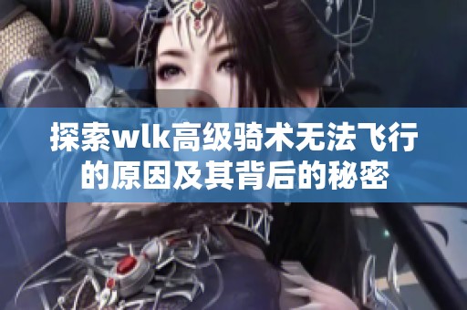 探索wlk高级骑术无法飞行的原因及其背后的秘密