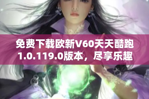 免费下载欧新V60天天酷跑1.0.119.0版本，尽享乐趣与挑战