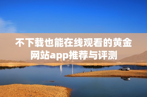 不下载也能在线观看的黄金网站app推荐与评测