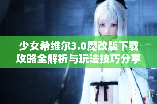 少女希维尔3.0魔改版下载攻略全解析与玩法技巧分享