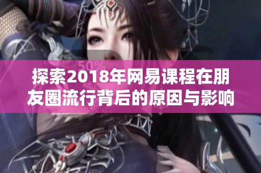 探索2018年网易课程在朋友圈流行背后的原因与影响