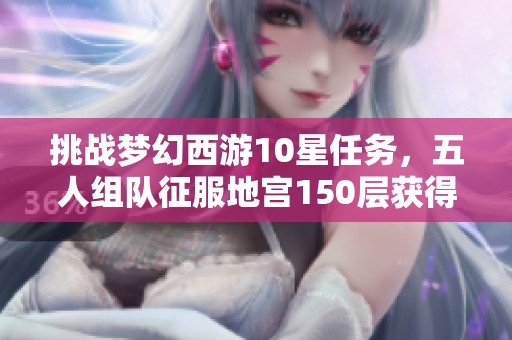 挑战梦幻西游10星任务，五人组队征服地宫150层获得神秘大奖